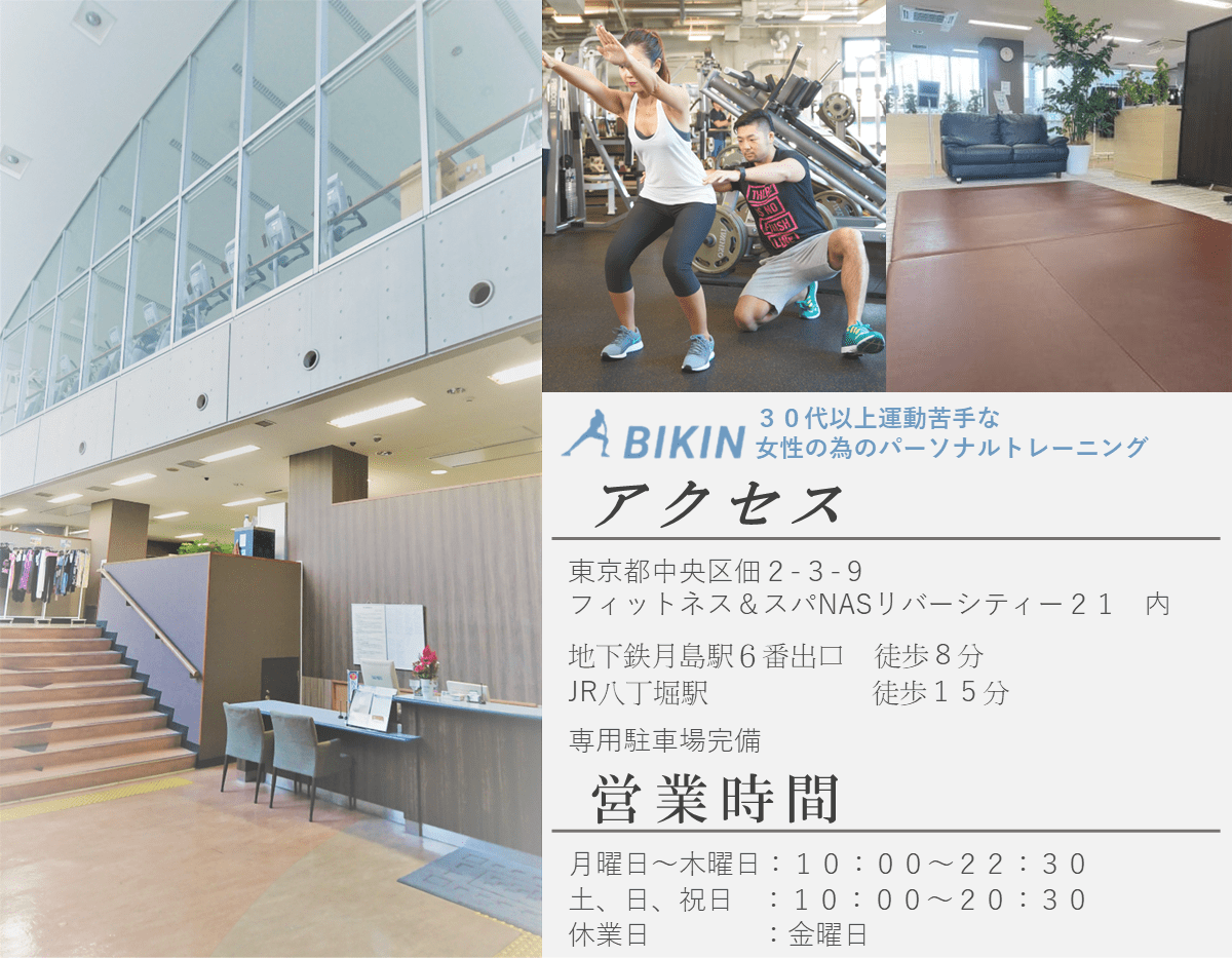 BIKIN 30代以上運動苦手な女性のためのパーソナルトレーニング。東京都中央区佃2-2-9 フィットネス＆スパNASリバーシティー２１内。地下鉄月島駅徒歩8分、JR八丁堀駅徒歩15分、専用駐車場完備。営業時間：月、水、木曜日10時～22時半、土、日、祝日10時～20時半、休業日：金曜日。画像はジム内の様子、パーソナルトレーニングの指導をするトレーナー、トレーニングを受ける女性の様子。